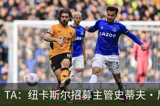 TA：纽卡斯尔招募主管史蒂夫·尼克森即将离开俱乐部